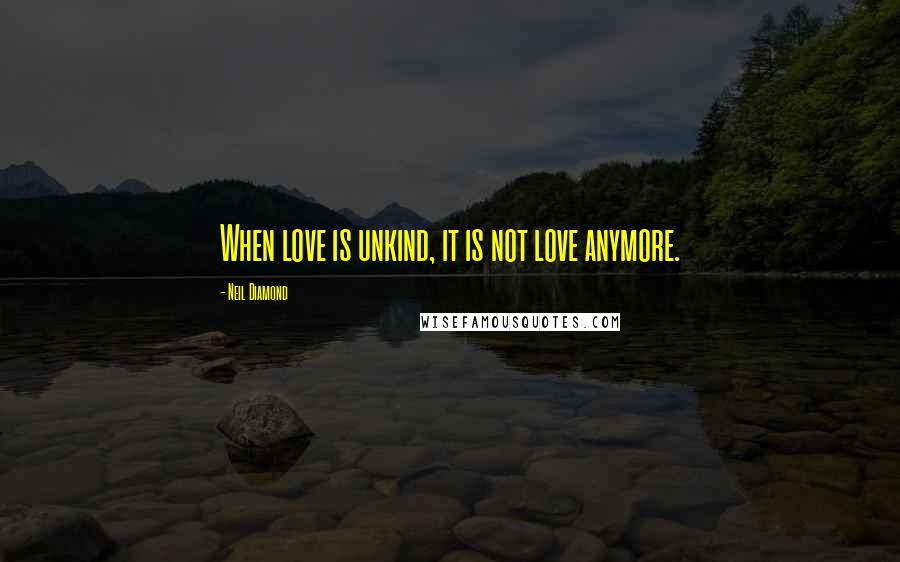 Neil Diamond Quotes: When love is unkind, it is not love anymore.