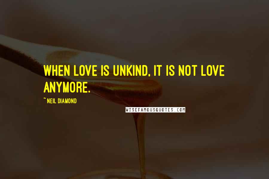 Neil Diamond Quotes: When love is unkind, it is not love anymore.