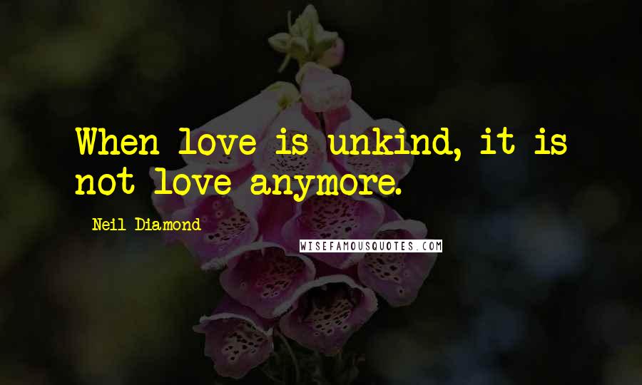 Neil Diamond Quotes: When love is unkind, it is not love anymore.
