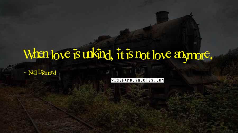 Neil Diamond Quotes: When love is unkind, it is not love anymore.