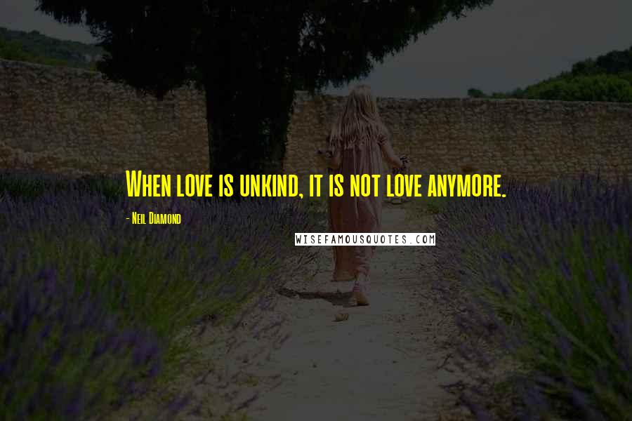 Neil Diamond Quotes: When love is unkind, it is not love anymore.