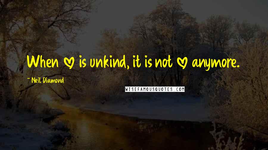Neil Diamond Quotes: When love is unkind, it is not love anymore.
