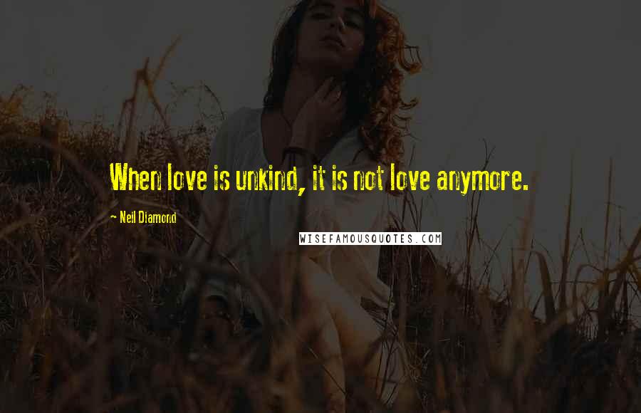Neil Diamond Quotes: When love is unkind, it is not love anymore.