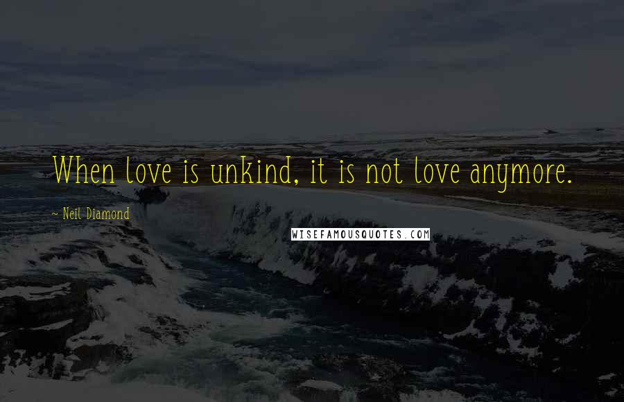 Neil Diamond Quotes: When love is unkind, it is not love anymore.