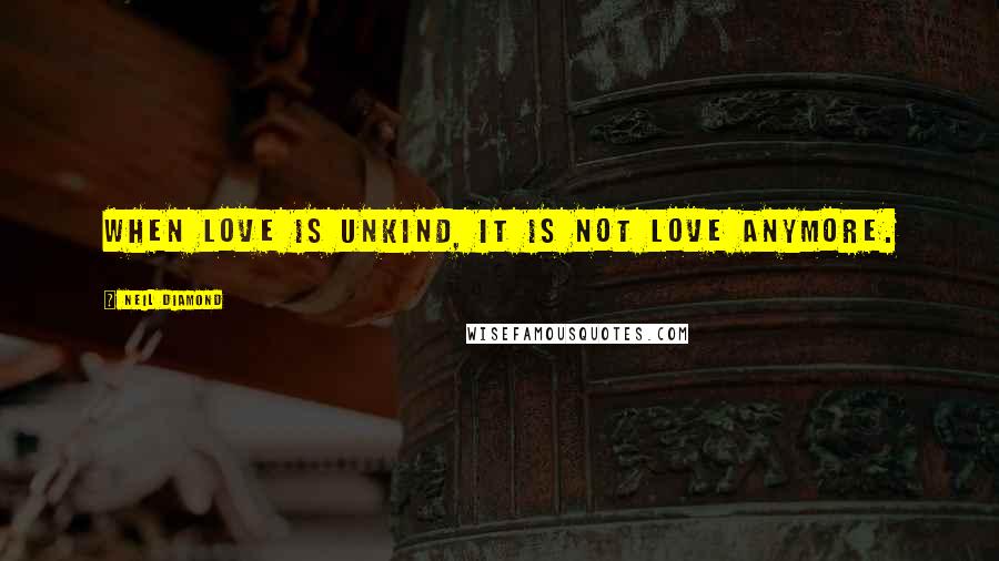 Neil Diamond Quotes: When love is unkind, it is not love anymore.