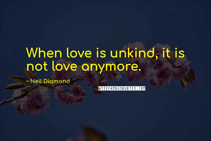 Neil Diamond Quotes: When love is unkind, it is not love anymore.