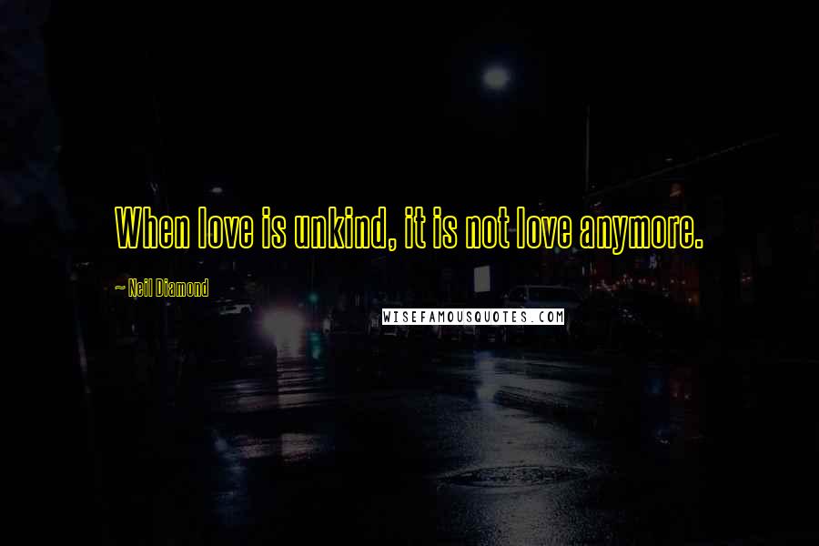 Neil Diamond Quotes: When love is unkind, it is not love anymore.