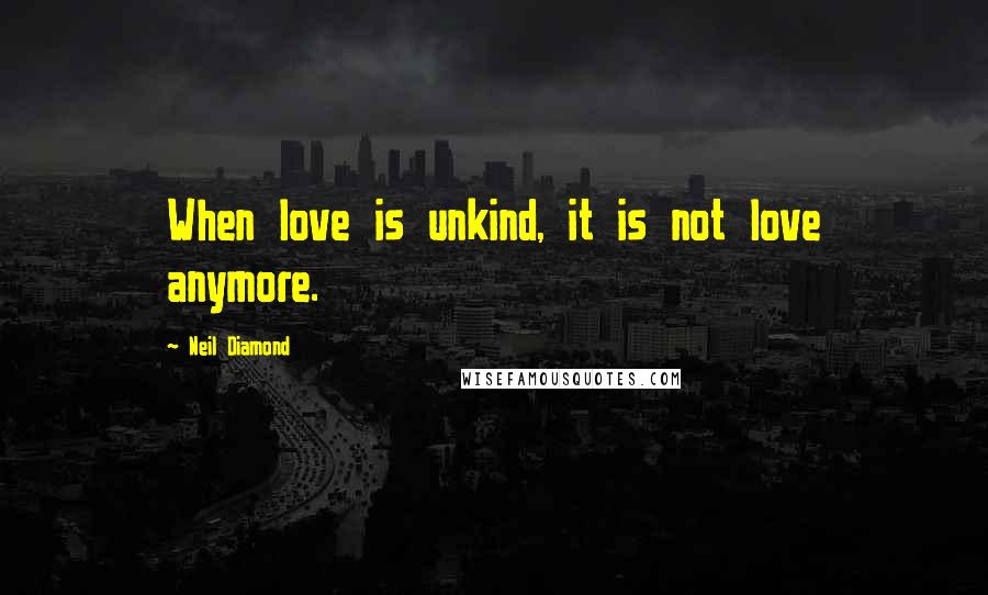 Neil Diamond Quotes: When love is unkind, it is not love anymore.
