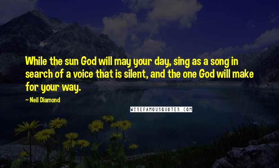 Neil Diamond Quotes: While the sun God will may your day, sing as a song in search of a voice that is silent, and the one God will make for your way.