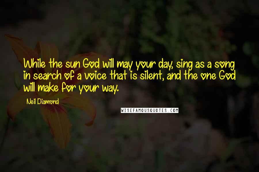 Neil Diamond Quotes: While the sun God will may your day, sing as a song in search of a voice that is silent, and the one God will make for your way.