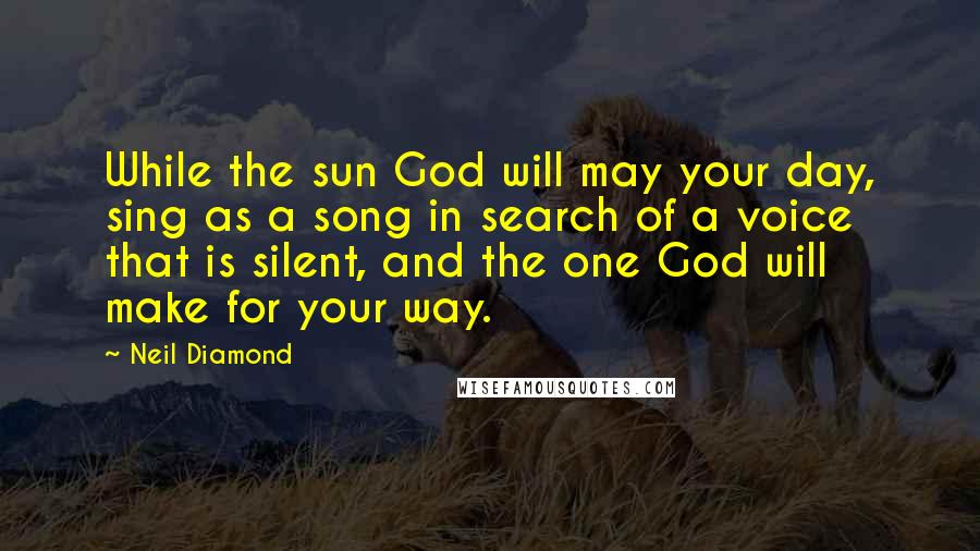 Neil Diamond Quotes: While the sun God will may your day, sing as a song in search of a voice that is silent, and the one God will make for your way.