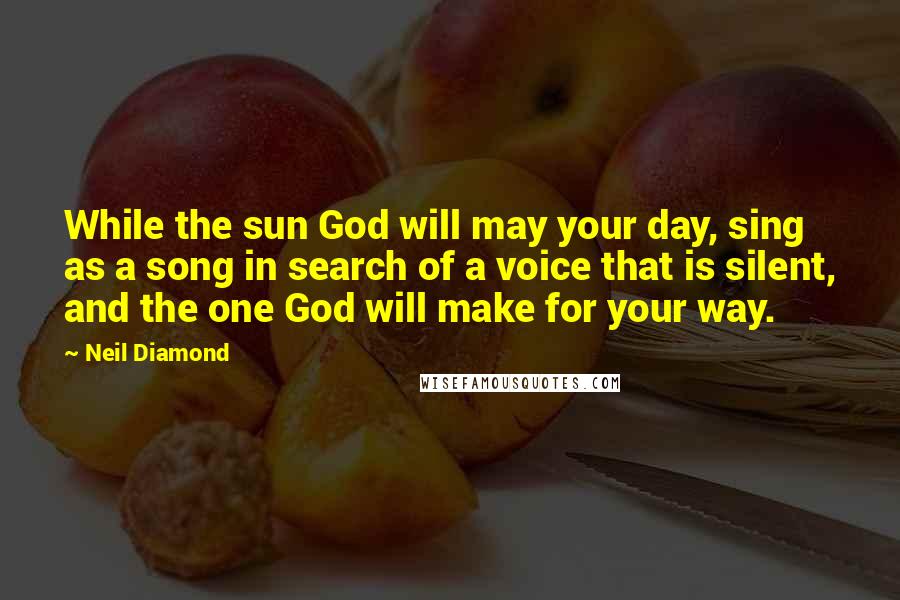 Neil Diamond Quotes: While the sun God will may your day, sing as a song in search of a voice that is silent, and the one God will make for your way.