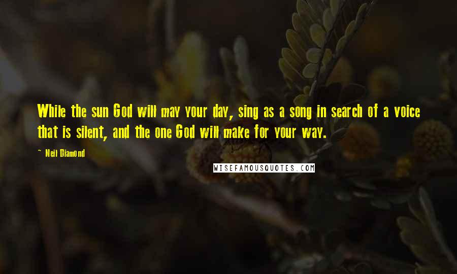 Neil Diamond Quotes: While the sun God will may your day, sing as a song in search of a voice that is silent, and the one God will make for your way.