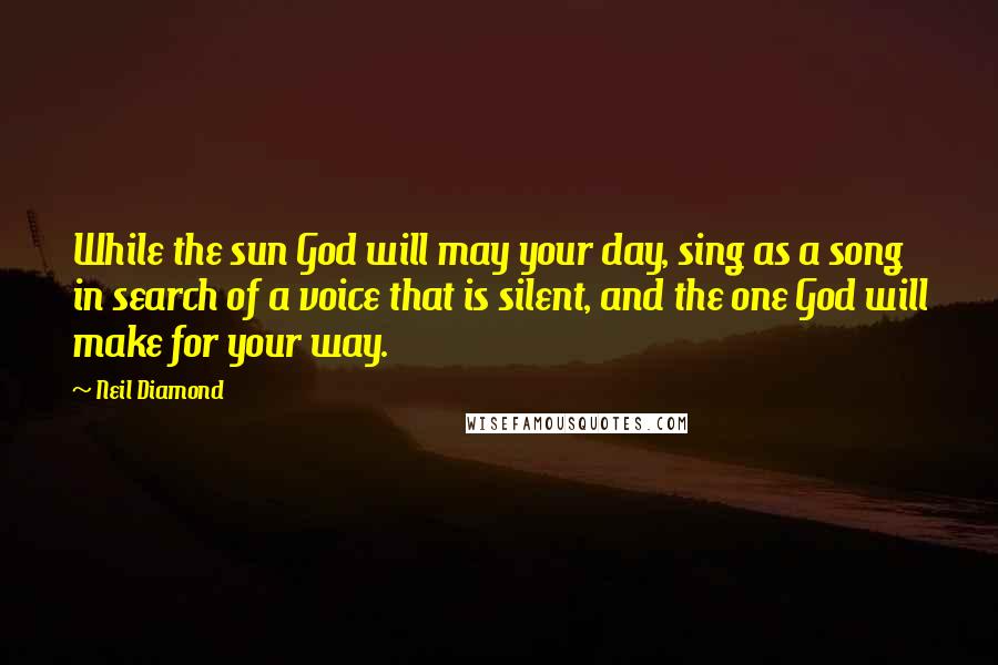 Neil Diamond Quotes: While the sun God will may your day, sing as a song in search of a voice that is silent, and the one God will make for your way.