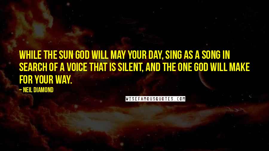 Neil Diamond Quotes: While the sun God will may your day, sing as a song in search of a voice that is silent, and the one God will make for your way.