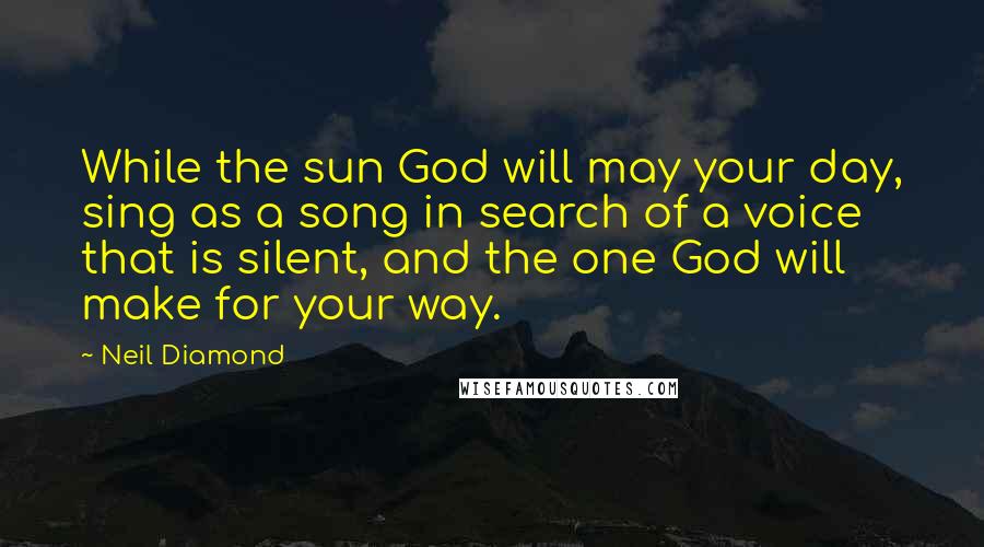 Neil Diamond Quotes: While the sun God will may your day, sing as a song in search of a voice that is silent, and the one God will make for your way.