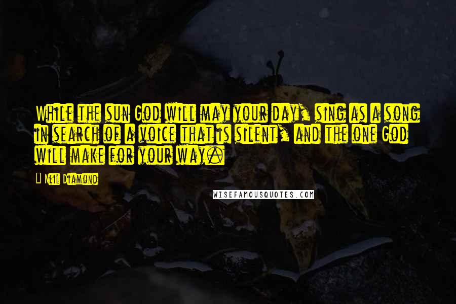 Neil Diamond Quotes: While the sun God will may your day, sing as a song in search of a voice that is silent, and the one God will make for your way.