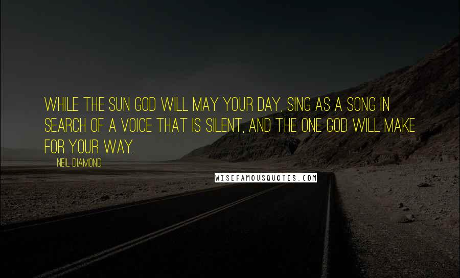 Neil Diamond Quotes: While the sun God will may your day, sing as a song in search of a voice that is silent, and the one God will make for your way.