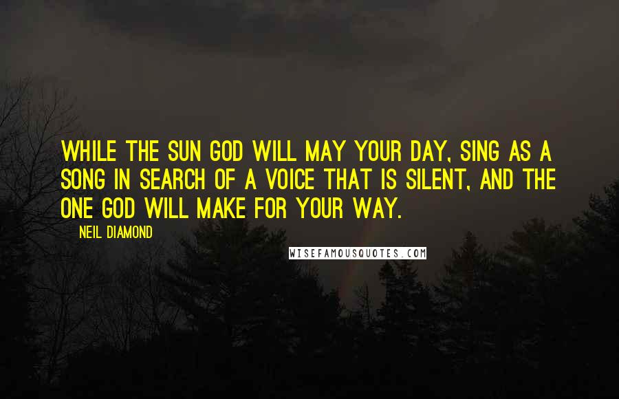 Neil Diamond Quotes: While the sun God will may your day, sing as a song in search of a voice that is silent, and the one God will make for your way.