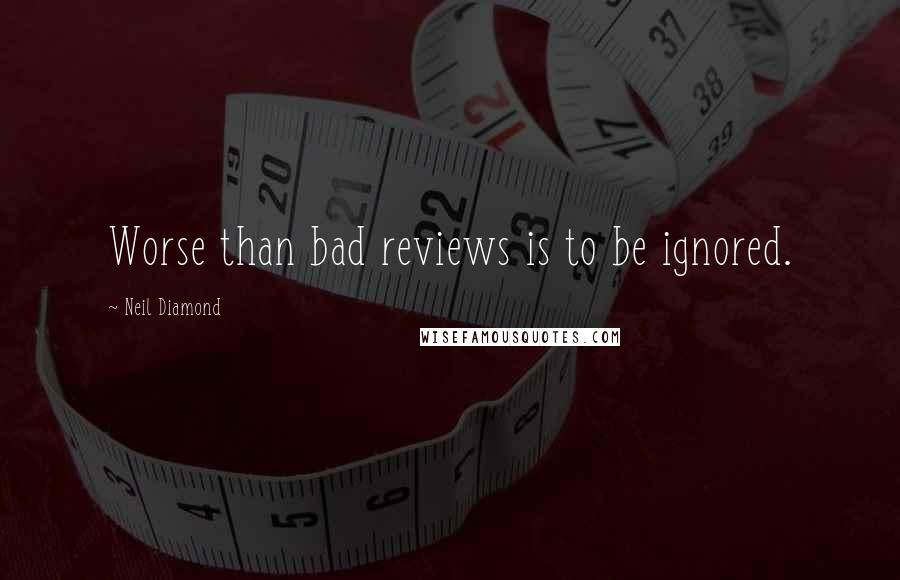 Neil Diamond Quotes: Worse than bad reviews is to be ignored.