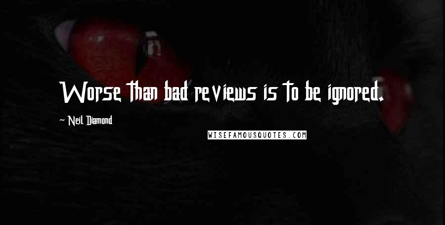 Neil Diamond Quotes: Worse than bad reviews is to be ignored.