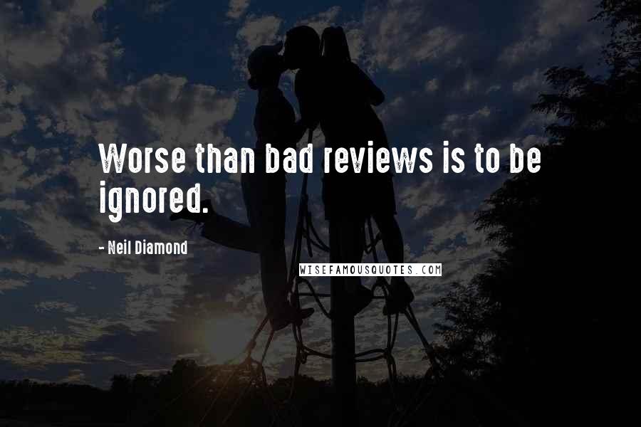 Neil Diamond Quotes: Worse than bad reviews is to be ignored.