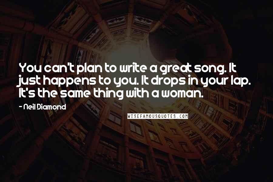 Neil Diamond Quotes: You can't plan to write a great song. It just happens to you. It drops in your lap. It's the same thing with a woman.