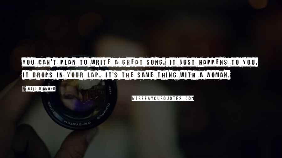 Neil Diamond Quotes: You can't plan to write a great song. It just happens to you. It drops in your lap. It's the same thing with a woman.