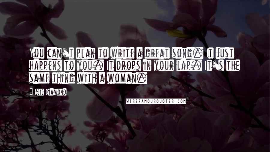 Neil Diamond Quotes: You can't plan to write a great song. It just happens to you. It drops in your lap. It's the same thing with a woman.