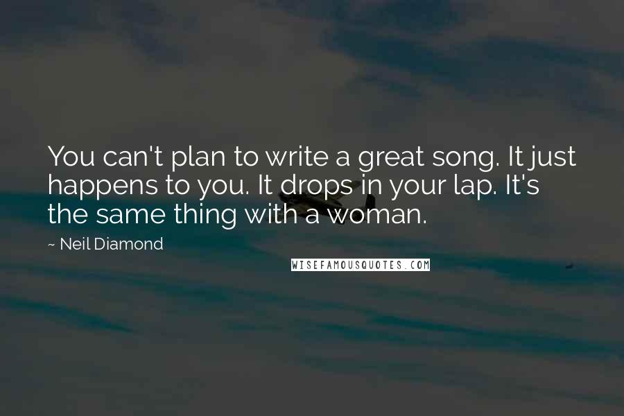 Neil Diamond Quotes: You can't plan to write a great song. It just happens to you. It drops in your lap. It's the same thing with a woman.