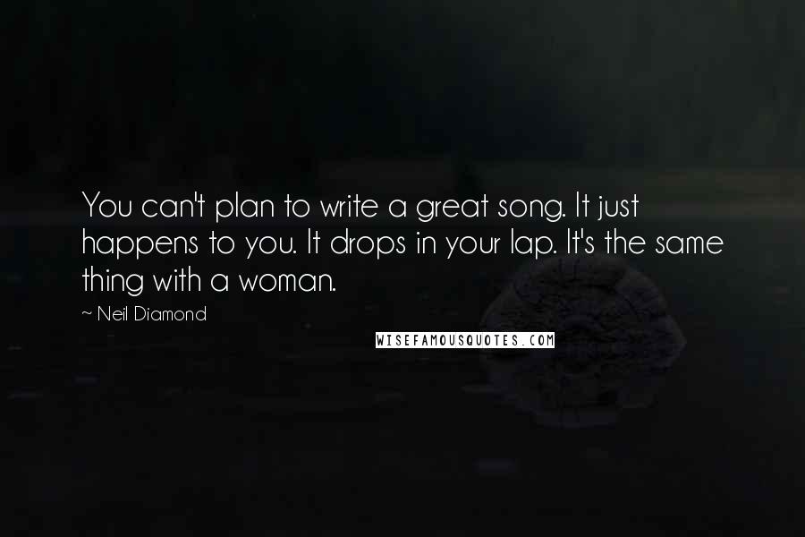 Neil Diamond Quotes: You can't plan to write a great song. It just happens to you. It drops in your lap. It's the same thing with a woman.