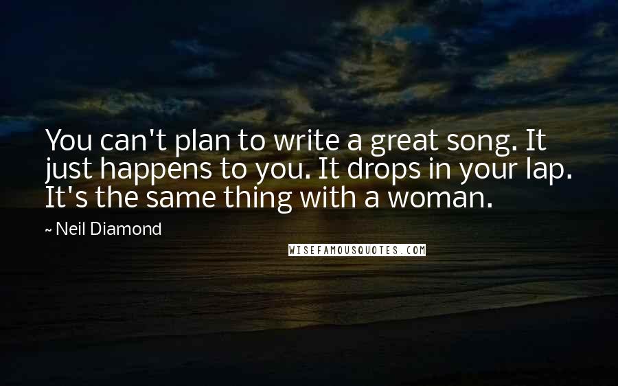 Neil Diamond Quotes: You can't plan to write a great song. It just happens to you. It drops in your lap. It's the same thing with a woman.