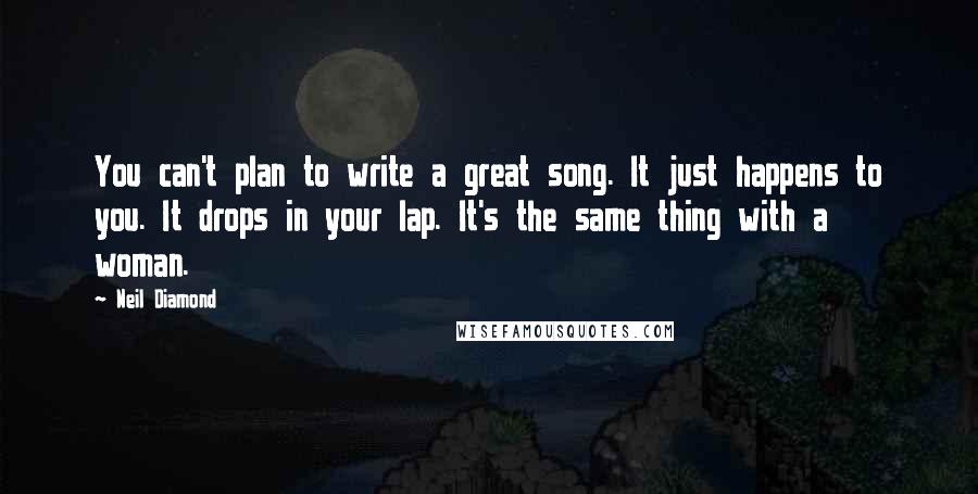 Neil Diamond Quotes: You can't plan to write a great song. It just happens to you. It drops in your lap. It's the same thing with a woman.