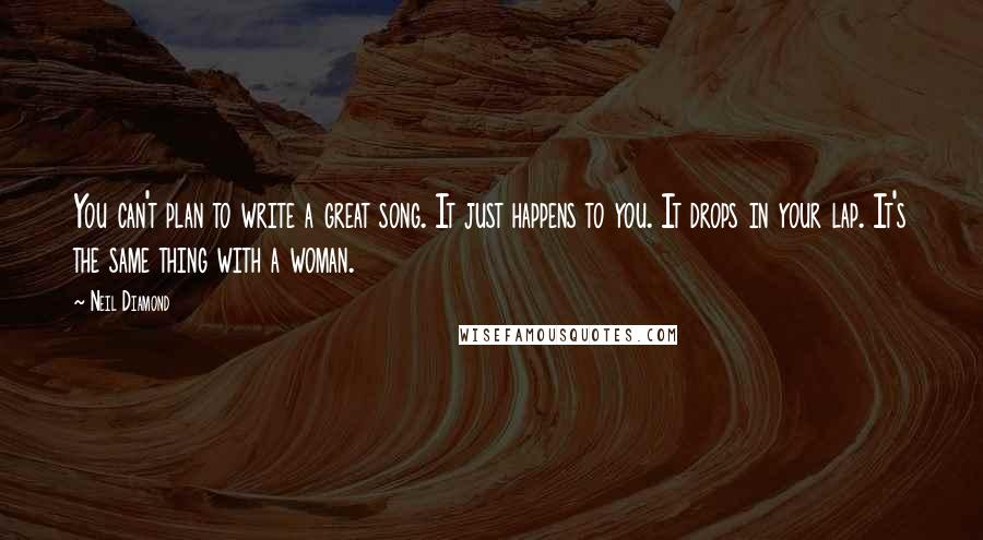 Neil Diamond Quotes: You can't plan to write a great song. It just happens to you. It drops in your lap. It's the same thing with a woman.