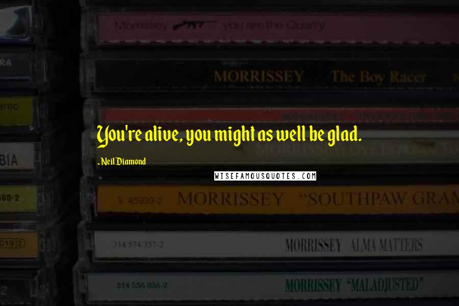 Neil Diamond Quotes: You're alive, you might as well be glad.