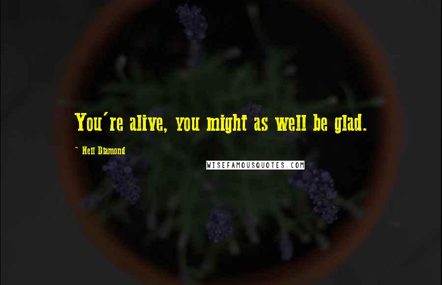 Neil Diamond Quotes: You're alive, you might as well be glad.