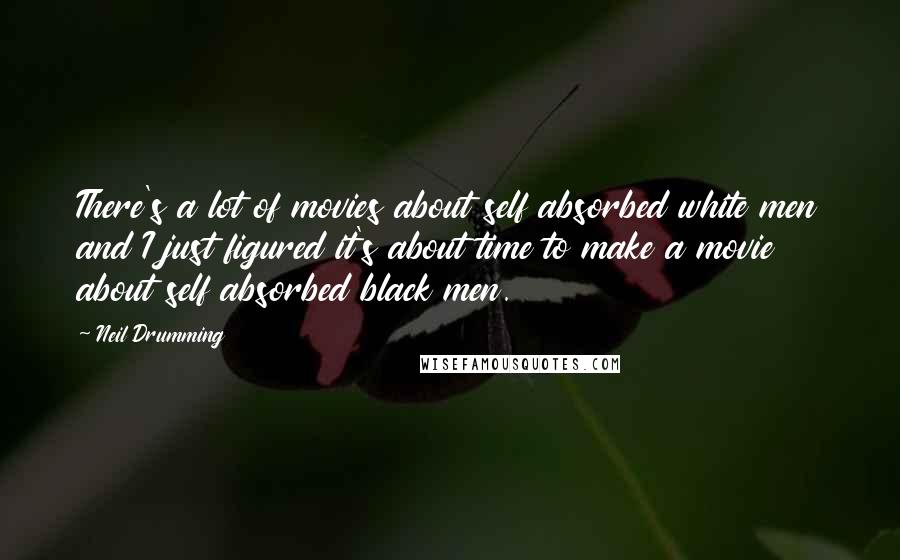 Neil Drumming Quotes: There's a lot of movies about self absorbed white men and I just figured it's about time to make a movie about self absorbed black men.