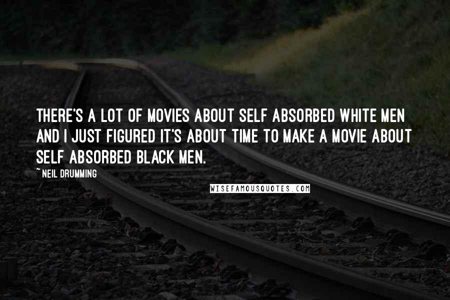 Neil Drumming Quotes: There's a lot of movies about self absorbed white men and I just figured it's about time to make a movie about self absorbed black men.