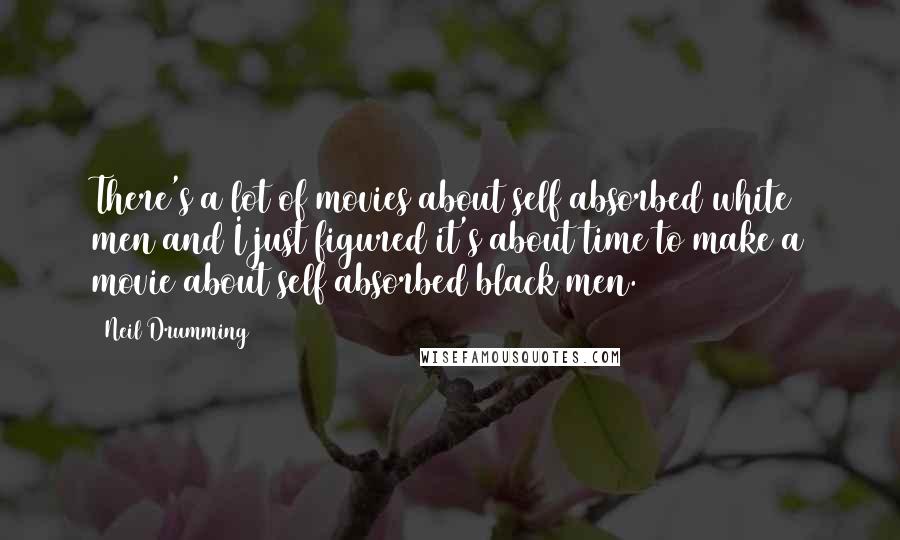 Neil Drumming Quotes: There's a lot of movies about self absorbed white men and I just figured it's about time to make a movie about self absorbed black men.