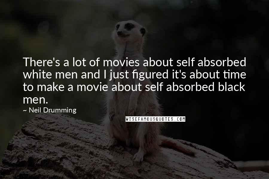 Neil Drumming Quotes: There's a lot of movies about self absorbed white men and I just figured it's about time to make a movie about self absorbed black men.