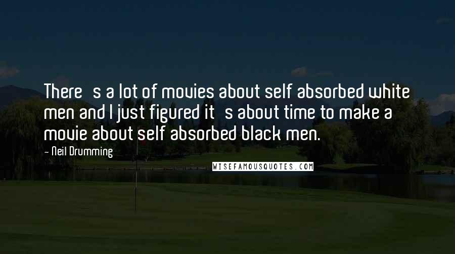 Neil Drumming Quotes: There's a lot of movies about self absorbed white men and I just figured it's about time to make a movie about self absorbed black men.