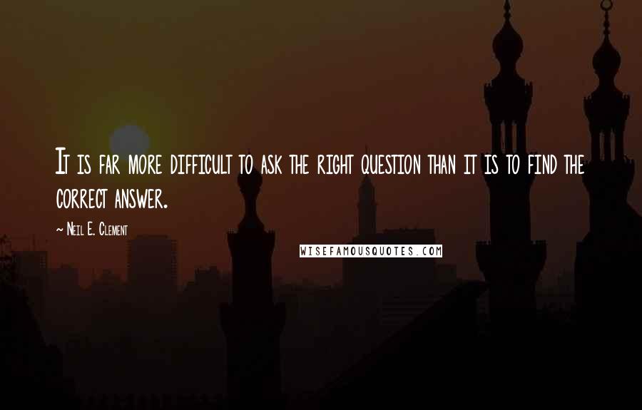 Neil E. Clement Quotes: It is far more difficult to ask the right question than it is to find the correct answer.