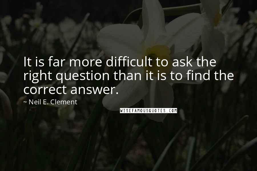 Neil E. Clement Quotes: It is far more difficult to ask the right question than it is to find the correct answer.