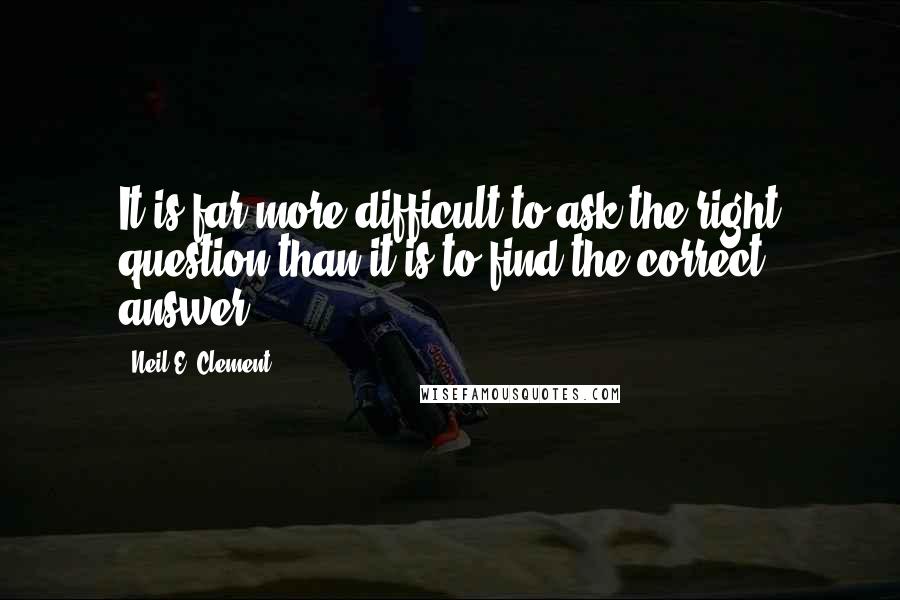 Neil E. Clement Quotes: It is far more difficult to ask the right question than it is to find the correct answer.