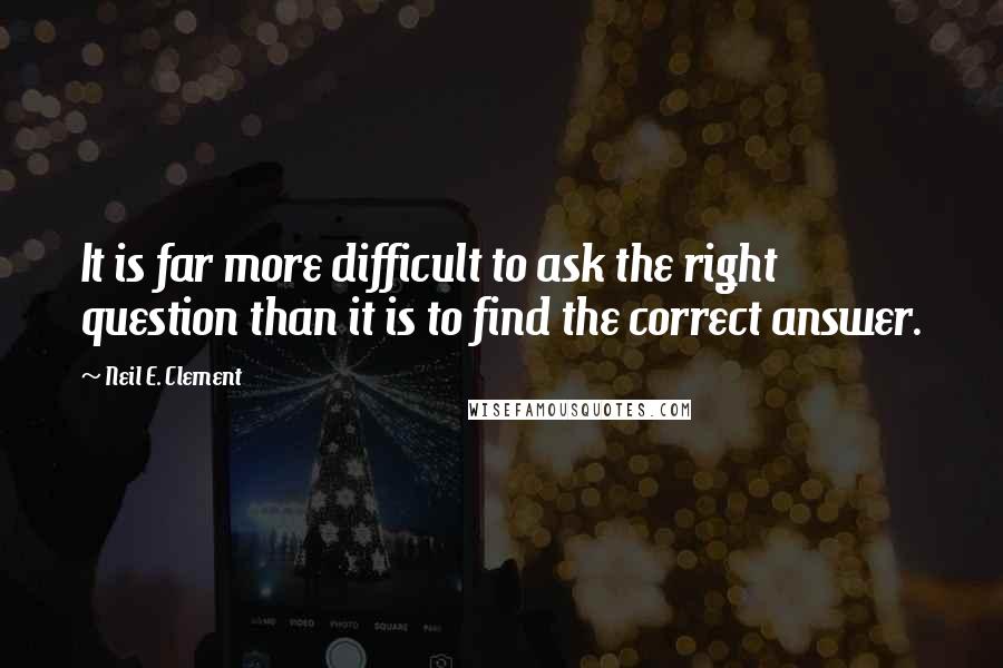 Neil E. Clement Quotes: It is far more difficult to ask the right question than it is to find the correct answer.