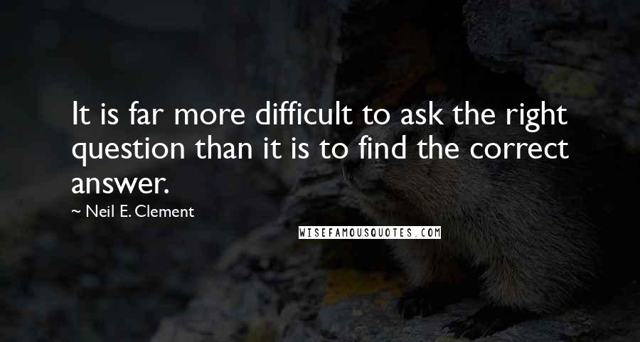 Neil E. Clement Quotes: It is far more difficult to ask the right question than it is to find the correct answer.