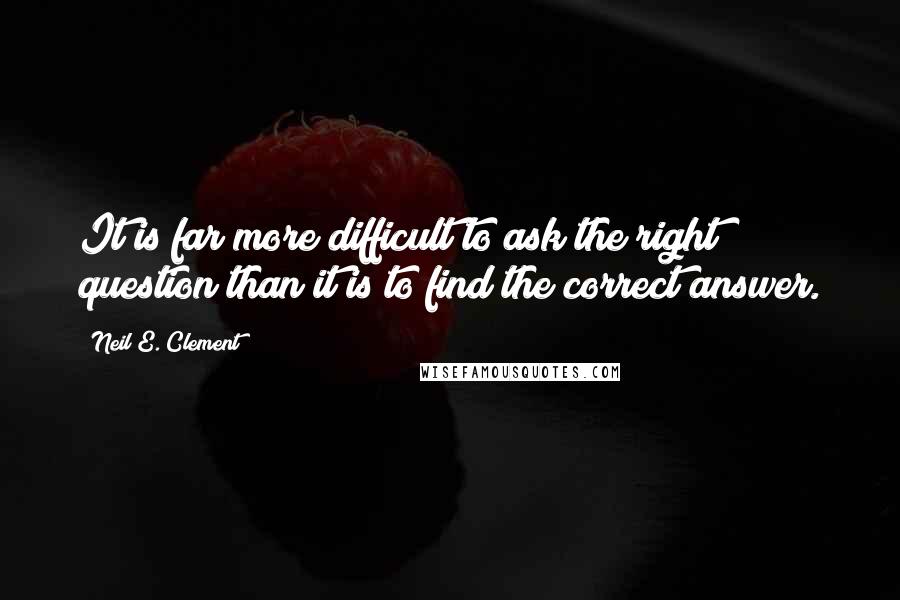 Neil E. Clement Quotes: It is far more difficult to ask the right question than it is to find the correct answer.