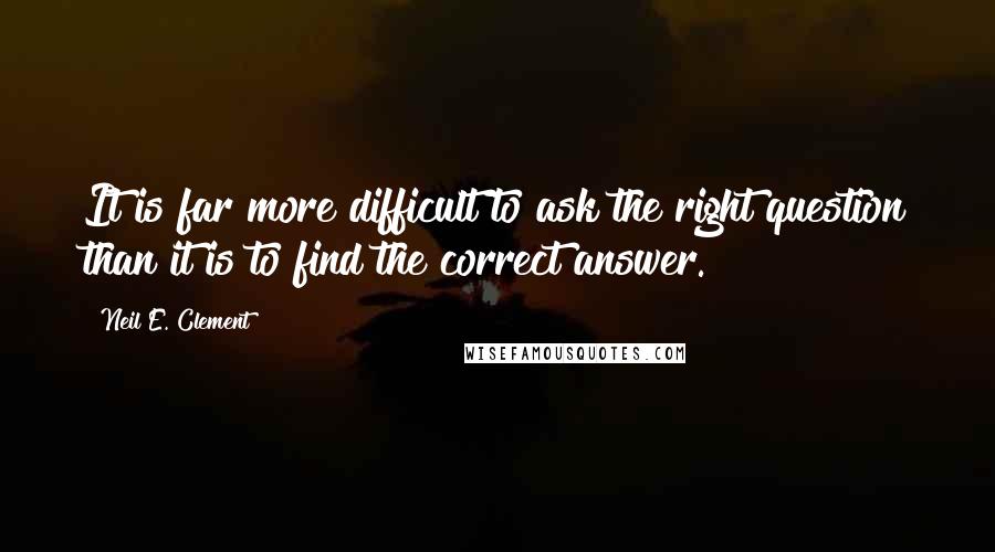 Neil E. Clement Quotes: It is far more difficult to ask the right question than it is to find the correct answer.