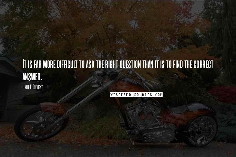 Neil E. Clement Quotes: It is far more difficult to ask the right question than it is to find the correct answer.