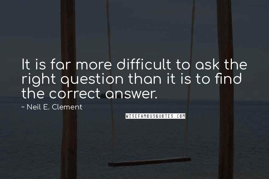 Neil E. Clement Quotes: It is far more difficult to ask the right question than it is to find the correct answer.